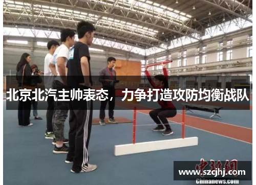 北京北汽主帅表态，力争打造攻防均衡战队