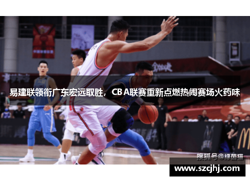 易建联领衔广东宏远取胜，CBA联赛重新点燃热闹赛场火药味