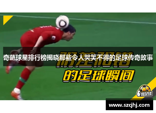 奇葩球星排行榜揭晓那些令人哭笑不得的足球传奇故事