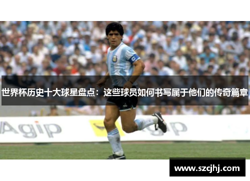 世界杯历史十大球星盘点：这些球员如何书写属于他们的传奇篇章