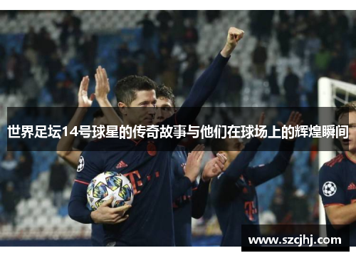 世界足坛14号球星的传奇故事与他们在球场上的辉煌瞬间