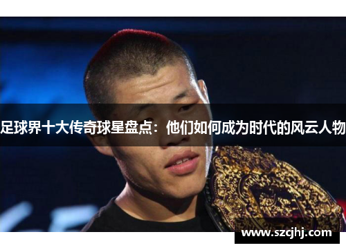 足球界十大传奇球星盘点：他们如何成为时代的风云人物