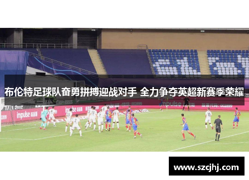 布伦特足球队奋勇拼搏迎战对手 全力争夺英超新赛季荣耀