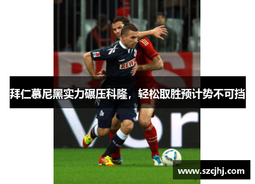 拜仁慕尼黑实力碾压科隆，轻松取胜预计势不可挡
