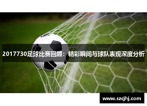 2017730足球比赛回顾：精彩瞬间与球队表现深度分析