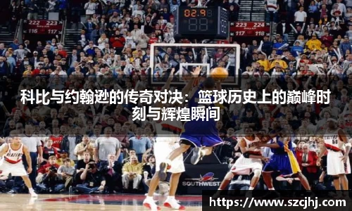 科比与约翰逊的传奇对决：篮球历史上的巅峰时刻与辉煌瞬间